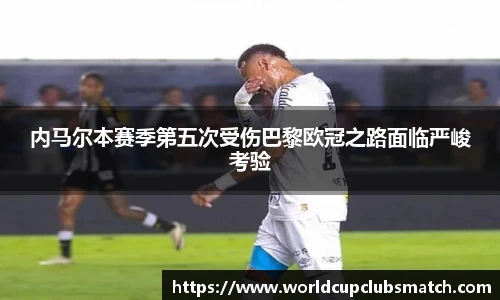内马尔本赛季第五次受伤巴黎欧冠之路面临严峻考验