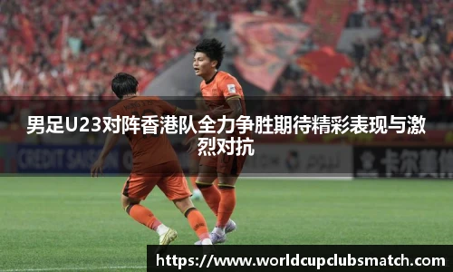 男足U23对阵香港队全力争胜期待精彩表现与激烈对抗