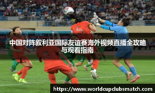 中国对阵叙利亚国际友谊赛海外视频直播全攻略与观看指南