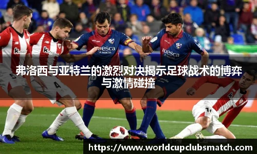 弗洛西与亚特兰的激烈对决揭示足球战术的博弈与激情碰撞