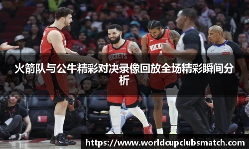火箭队与公牛精彩对决录像回放全场精彩瞬间分析